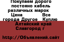 Покупаем дорого постояно кабель различных марок  › Цена ­ 60 000 - Все города Другое » Куплю   . Алтайский край,Славгород г.